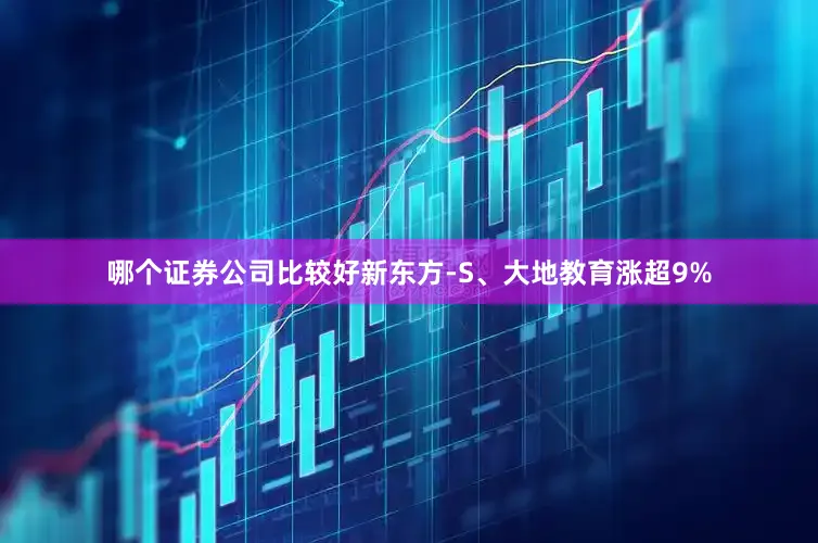 哪个证券公司比较好新东方-S、大地教育涨超9%