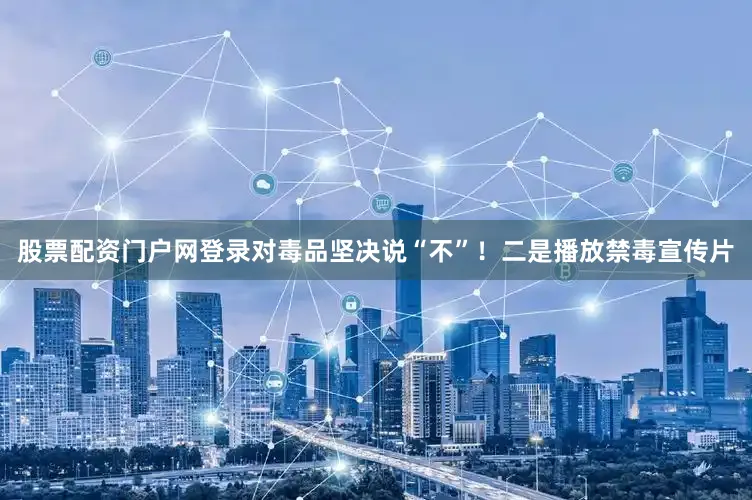 股票配资门户网登录对毒品坚决说“不”！二是播放禁毒宣传片