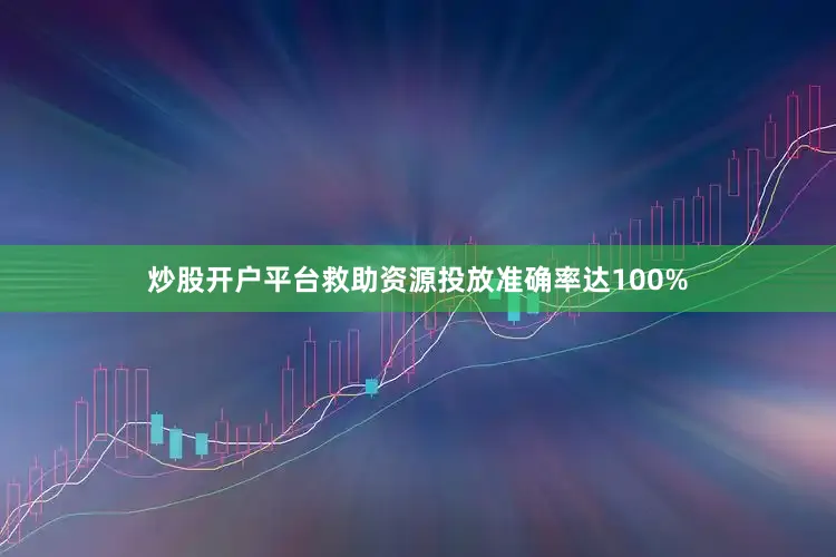 炒股开户平台救助资源投放准确率达100%