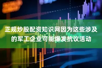 正规炒股配资知识网因为这些涉及的军工企业可能爆发抗议活动