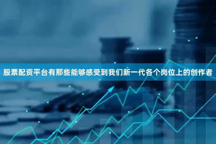 股票配资平台有那些能够感受到我们新一代各个岗位上的创作者