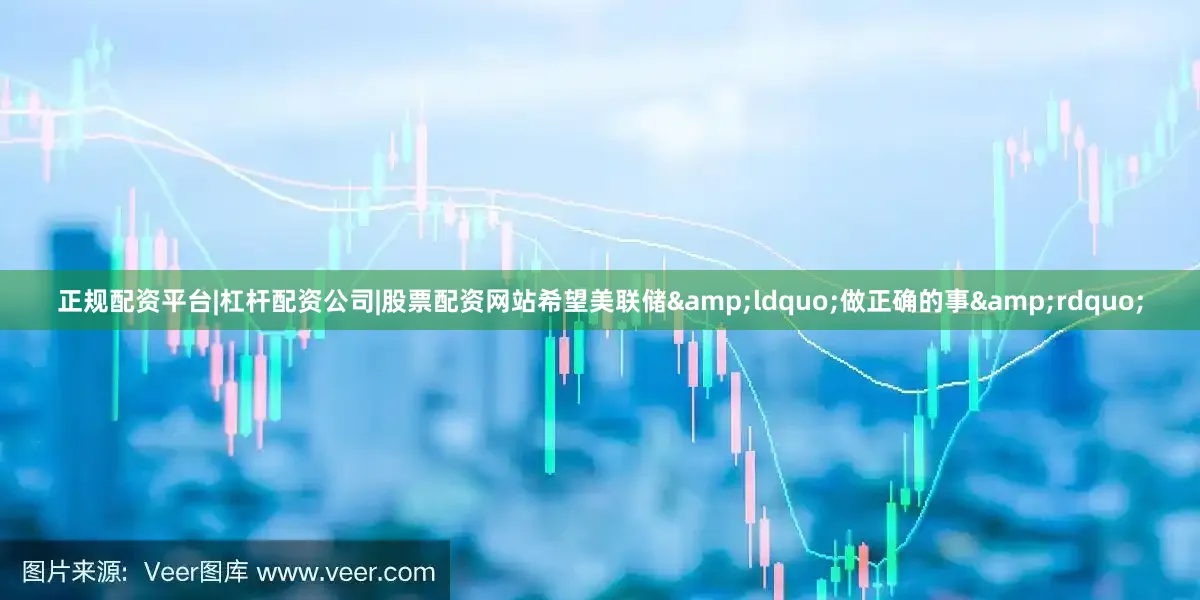 正规配资平台|杠杆配资公司|股票配资网站希望美联储&ldquo;做正确的事&rdquo;