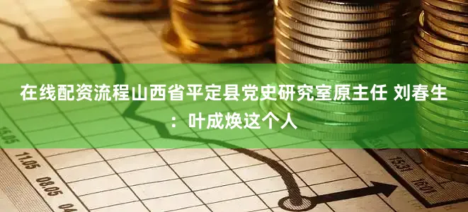 在线配资流程山西省平定县党史研究室原主任 刘春生：叶成焕这个人