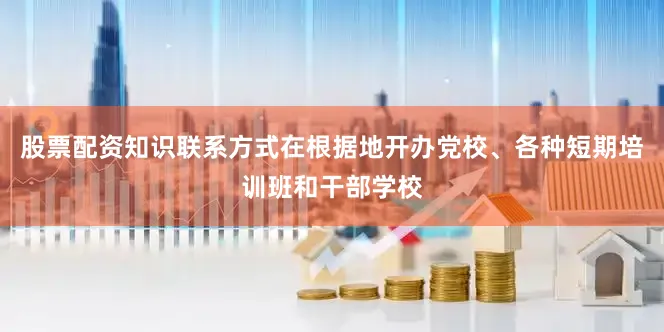 股票配资知识联系方式在根据地开办党校、各种短期培训班和干部学校