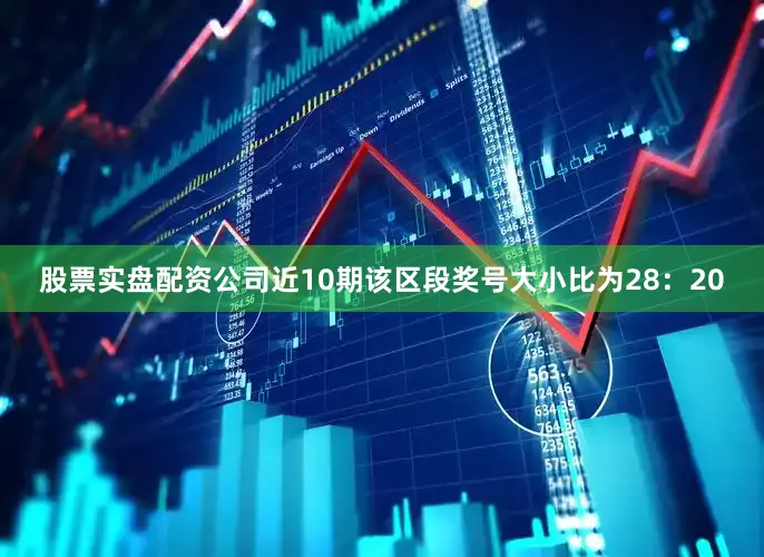 股票实盘配资公司近10期该区段奖号大小比为28：20