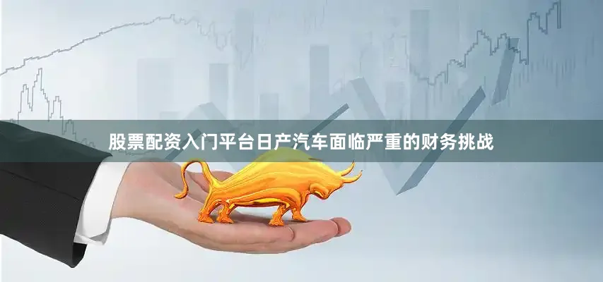 股票配资入门平台日产汽车面临严重的财务挑战