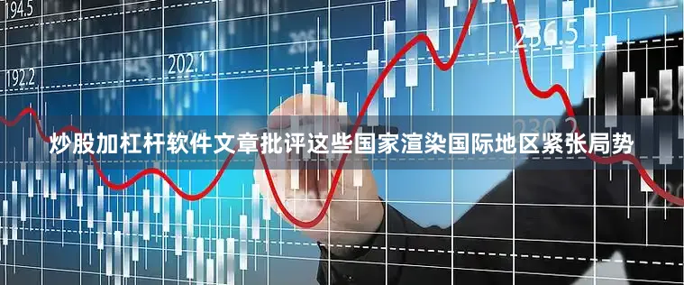 炒股加杠杆软件文章批评这些国家渲染国际地区紧张局势