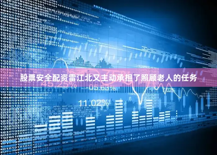 股票安全配资雷江北又主动承担了照顾老人的任务