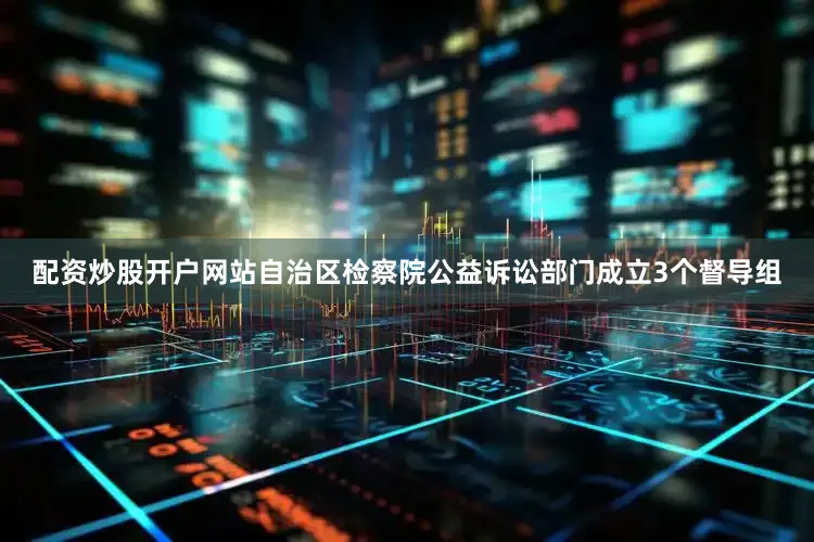 配资炒股开户网站自治区检察院公益诉讼部门成立3个督导组