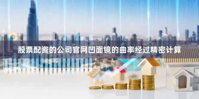股票配资的公司官网凹面镜的曲率经过精密计算