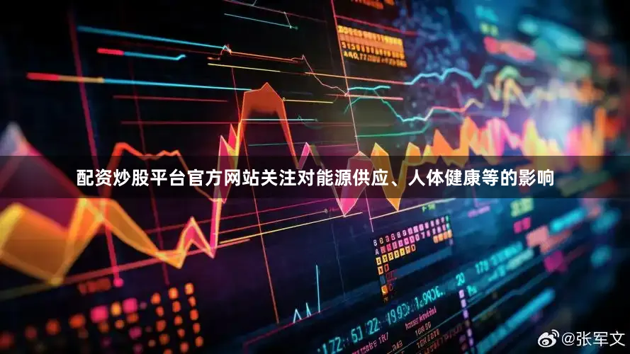 配资炒股平台官方网站关注对能源供应、人体健康等的影响