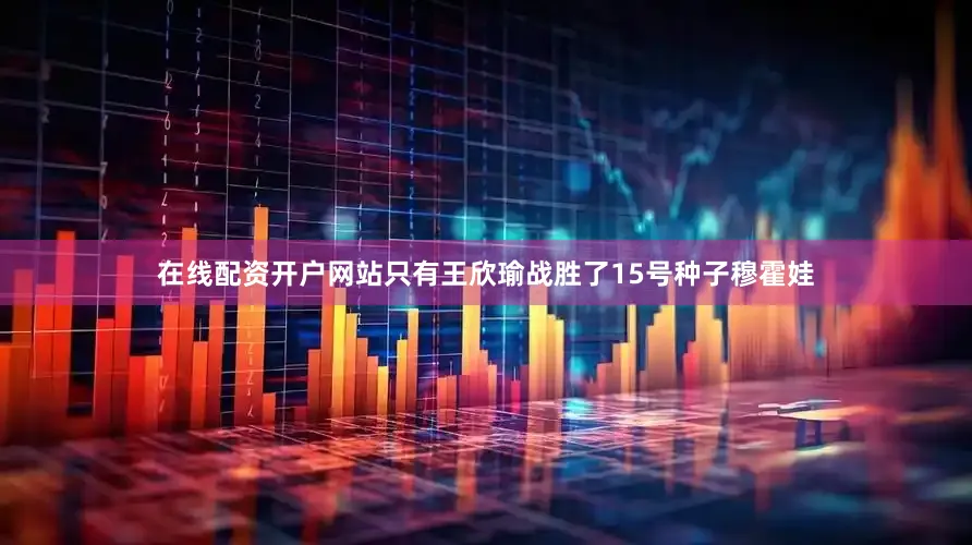 在线配资开户网站只有王欣瑜战胜了15号种子穆霍娃