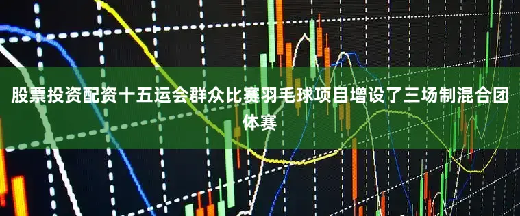 股票投资配资十五运会群众比赛羽毛球项目增设了三场制混合团体赛