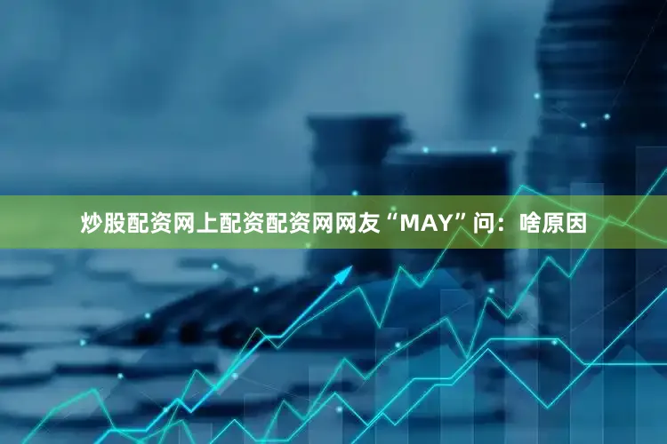 炒股配资网上配资配资网网友“MAY”问：啥原因