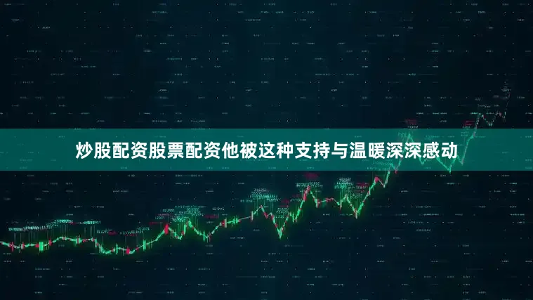 炒股配资股票配资他被这种支持与温暖深深感动