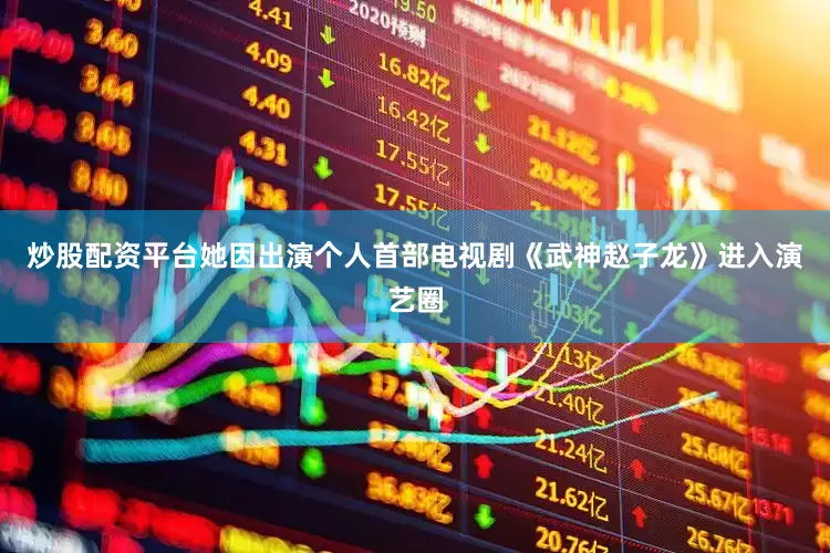 炒股配资平台她因出演个人首部电视剧《武神赵子龙》进入演艺圈