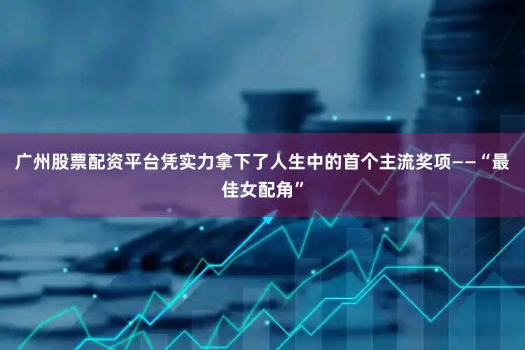广州股票配资平台凭实力拿下了人生中的首个主流奖项——“最佳女配角”
