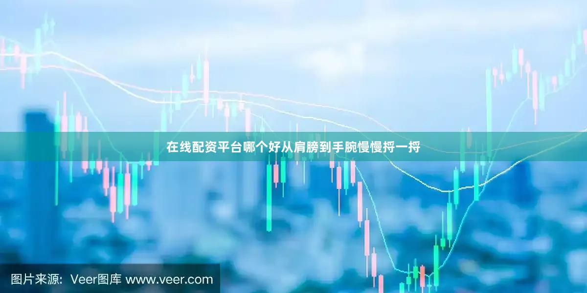 在线配资平台哪个好从肩膀到手腕慢慢捋一捋