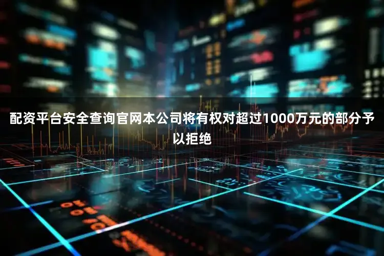 配资平台安全查询官网本公司将有权对超过1000万元的部分予以拒绝