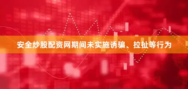 安全炒股配资网期间未实施诱骗、拉扯等行为