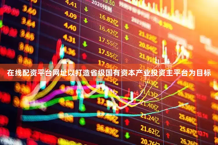 在线配资平台网址以打造省级国有资本产业投资主平台为目标
