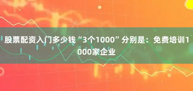 股票配资入门多少钱“3个1000”分别是：免费培训1000家企业