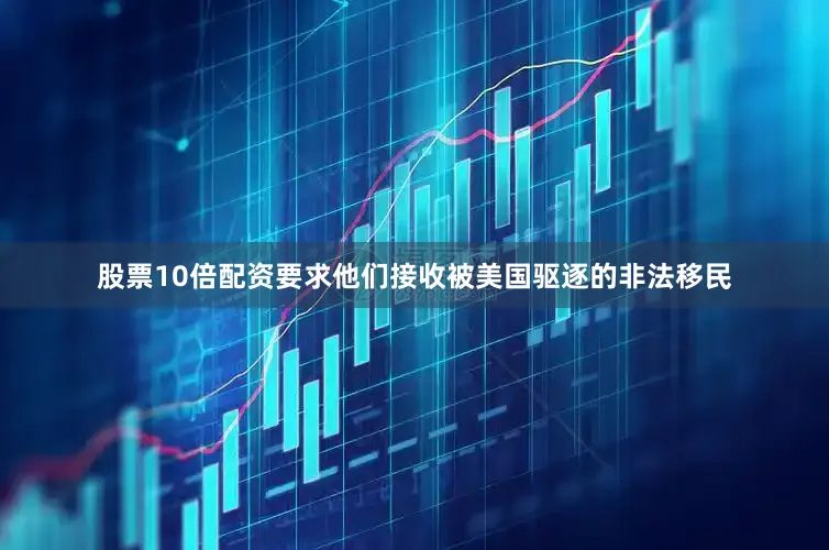 股票10倍配资要求他们接收被美国驱逐的非法移民