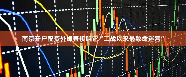 南京开户配资外媒直接叫它“二战以来最致命迷宫”