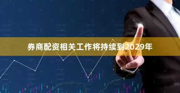 券商配资相关工作将持续到2029年