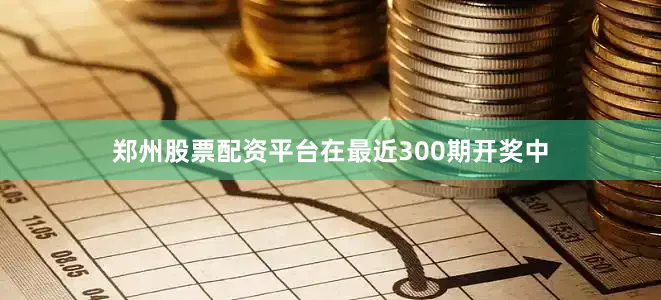 郑州股票配资平台在最近300期开奖中
