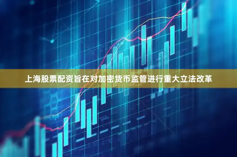上海股票配资旨在对加密货币监管进行重大立法改革