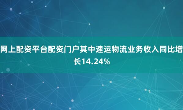 网上配资平台配资门户其中速运物流业务收入同比增长14.24%