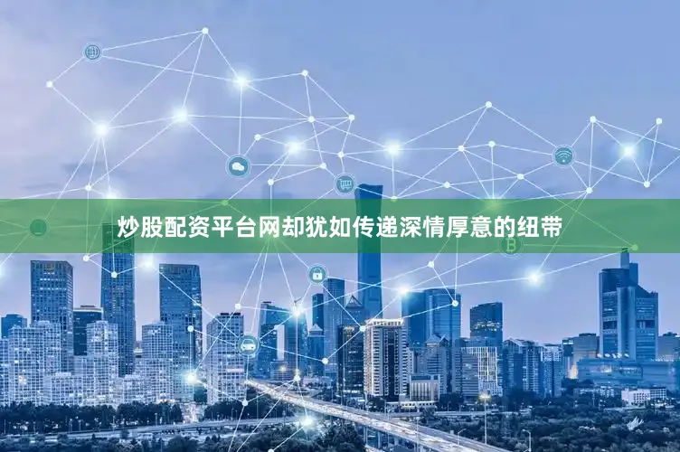 炒股配资平台网却犹如传递深情厚意的纽带