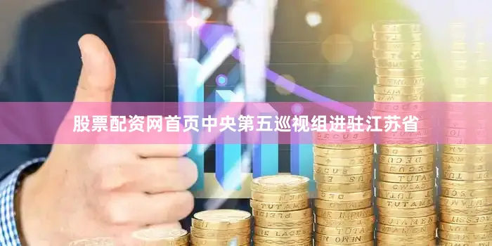 股票配资网首页中央第五巡视组进驻江苏省