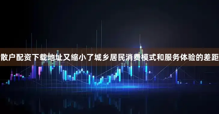散户配资下载地址又缩小了城乡居民消费模式和服务体验的差距