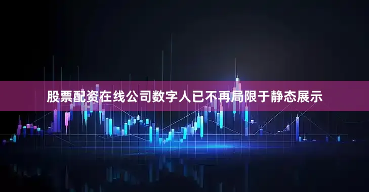 股票配资在线公司数字人已不再局限于静态展示