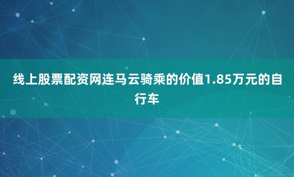 线上股票配资网连马云骑乘的价值1.85万元的自行车