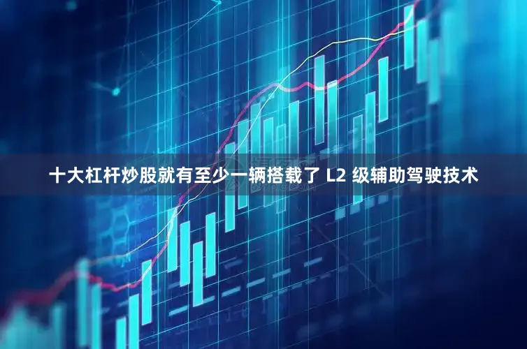 十大杠杆炒股就有至少一辆搭载了 L2 级辅助驾驶技术
