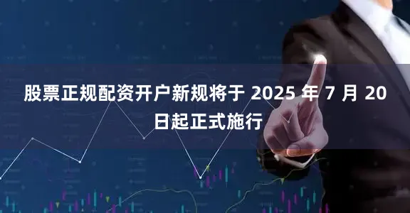 股票正规配资开户新规将于 2025 年 7 月 20 日起正式施行