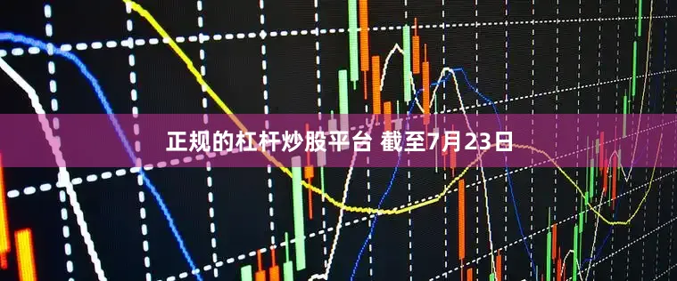 正规的杠杆炒股平台 　　截至7月23日
