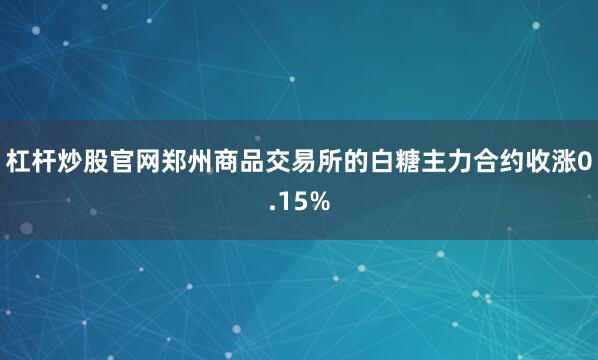 杠杆炒股官网郑州商品交易所的白糖主力合约收涨0.15%