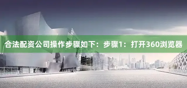 合法配资公司操作步骤如下：步骤1：打开360浏览器