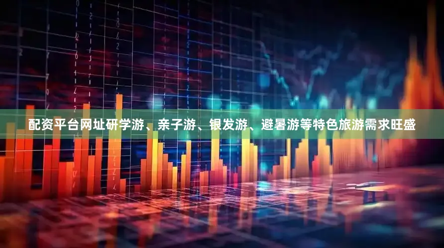 配资平台网址研学游、亲子游、银发游、避暑游等特色旅游需求旺盛