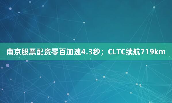 南京股票配资零百加速4.3秒；CLTC续航719km