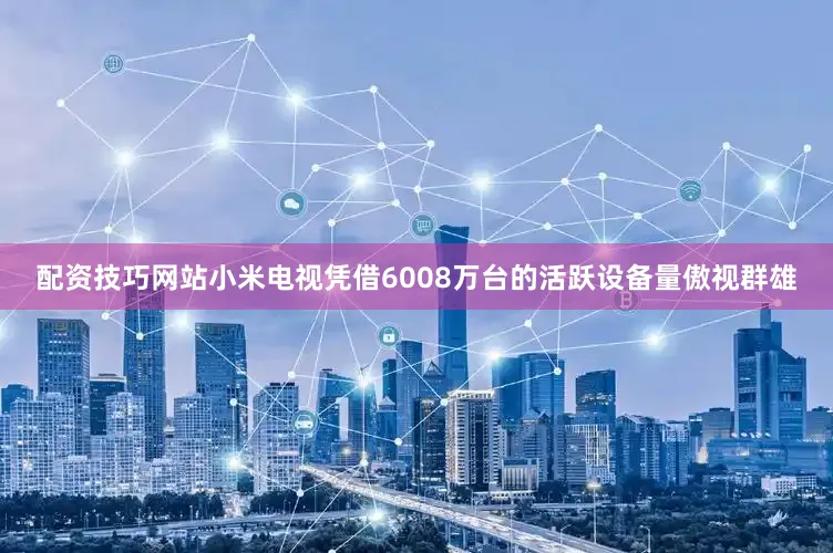 配资技巧网站小米电视凭借6008万台的活跃设备量傲视群雄