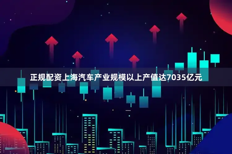 正规配资上海汽车产业规模以上产值达7035亿元