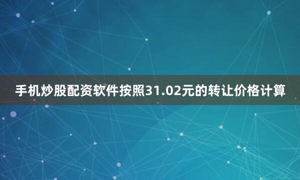 手机炒股配资软件按照31.02元的转让价格计算
