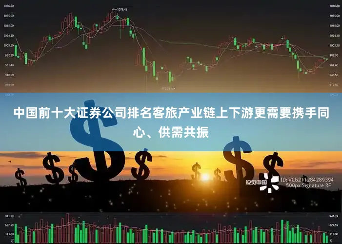 中国前十大证券公司排名客旅产业链上下游更需要携手同心、供需共振