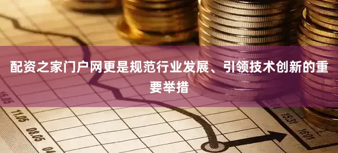 配资之家门户网更是规范行业发展、引领技术创新的重要举措