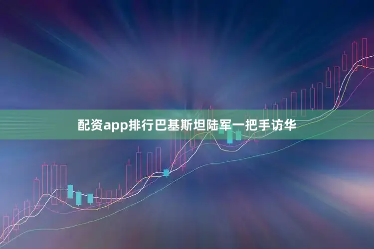 配资app排行巴基斯坦陆军一把手访华